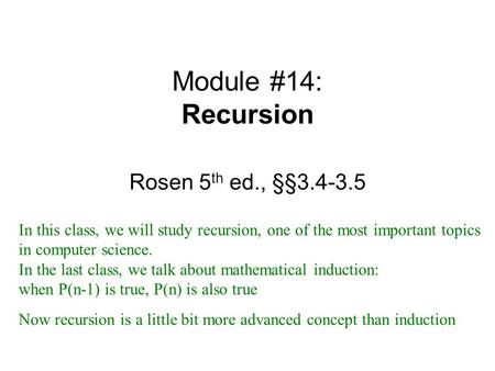 Module #14: Recursion Rosen 5 th ed., §§3.4-3.5 In this class, we will study recursion, one of the most important topics in computer science. In the last.