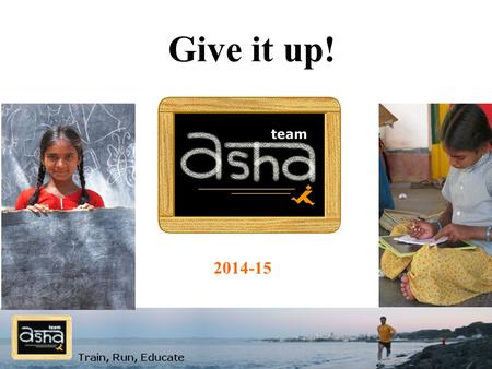 Give it up! 2014-15. 2 ASHA for Education Asha is 100% volunteer driven, NGO that supports quality education efforts for children from a disadvantaged.