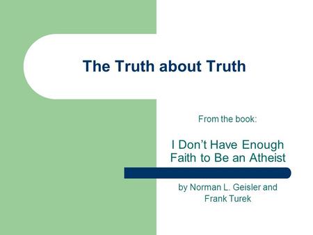 The Truth about Truth From the book: I Don’t Have Enough Faith to Be an Atheist by Norman L. Geisler and Frank Turek.