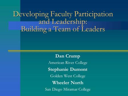 Developing Faculty Participation and Leadership: Building a Team of Leaders Dan Crump American River College Stephanie Dumont Golden West College Wheeler.