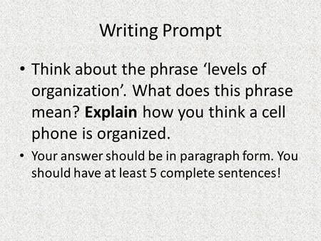 Writing Prompt Think about the phrase ‘levels of organization’. What does this phrase mean? Explain how you think a cell phone is organized. Your answer.