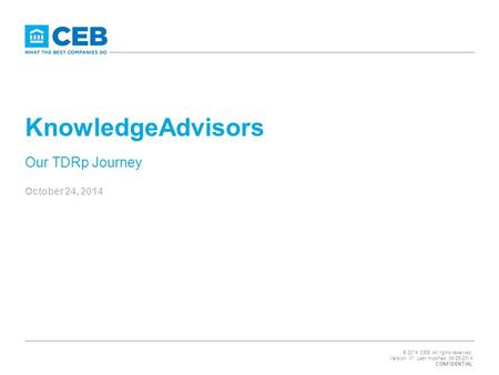 © 2014 CEB. All rights reserved. Version: 01 Last modified: 09/25/2014 CONFIDENTIAL KnowledgeAdvisors Our TDRp Journey October 24, 2014.