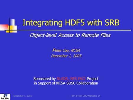 December 1, 2005HDF & HDF-EOS Workshop IX P eter Cao, NCSA December 1, 2005 Sponsored by NLADR, NFS PACI Project in Support of NCSA-SDSC Collaboration.