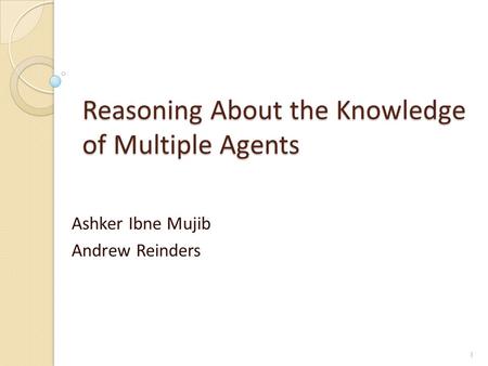 Reasoning About the Knowledge of Multiple Agents Ashker Ibne Mujib Andrew Reinders 1.