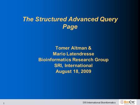 SRI International Bioinformatics 1 The Structured Advanced Query Page Tomer Altman & Mario Latendresse Bioinformatics Research Group SRI, International.