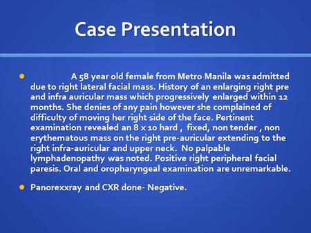 Case Presentation A 58 year old female from Metro Manila was admitted due to right lateral facial mass. History of an enlarging right pre and infra auricular.