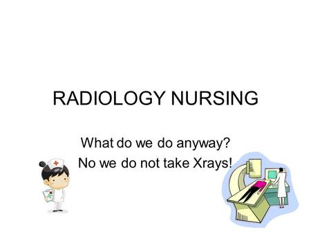 RADIOLOGY NURSING What do we do anyway? No we do not take Xrays!