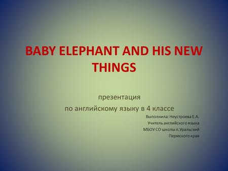 Презентация по английскому языку в 4 классе Выполнила: Неустроева Е.А. Учитель английского языка МБОУ СО школы п.Уральский Пермского края BABY ELEPHANT.