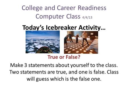 College and Career Readiness Computer Class 4/4/13 Today’s Icebreaker Activity… True or False? Make 3 statements about yourself to the class. Two statements.