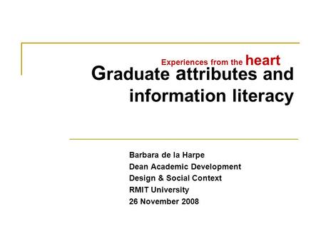 G raduate a ttributes and information literacy Barbara de la Harpe Dean Academic Development Design & Social Context RMIT University 26 November 2008 Experiences.