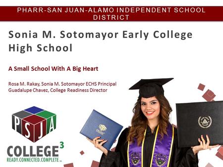 PHARR-SAN JUAN-ALAMO INDEPENDENT SCHOOL DISTRICT Sonia M. Sotomayor Early College High School A Small School With A Big Heart Rosa M. Rakay, Sonia M. Sotomayor.