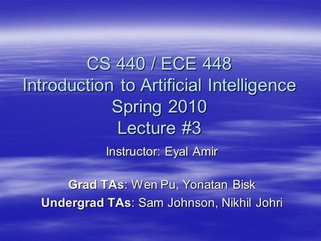 CS 440 / ECE 448 Introduction to Artificial Intelligence Spring 2010 Lecture #3 Instructor: Eyal Amir Grad TAs: Wen Pu, Yonatan Bisk Undergrad TAs: Sam.