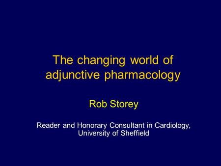 Rob Storey Reader and Honorary Consultant in Cardiology, University of Sheffield The changing world of adjunctive pharmacology.