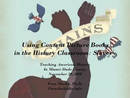 Using Content Picture Books in the History Classroom: Slavery Teaching American History In Miami-Dade County November 20, 2010 Fran Macko, Ph.D.