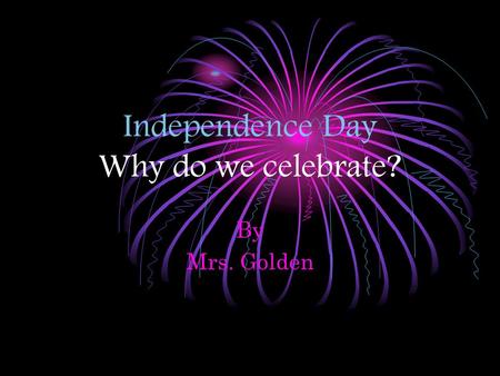 Independence Day Why do we celebrate? By Mrs. Golden.