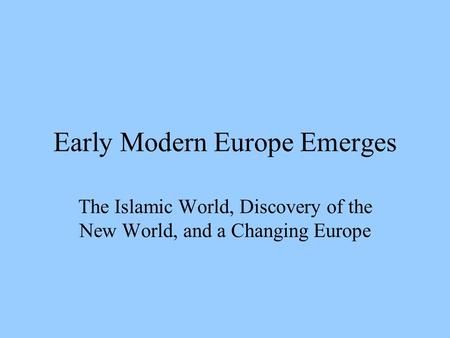 Early Modern Europe Emerges The Islamic World, Discovery of the New World, and a Changing Europe.