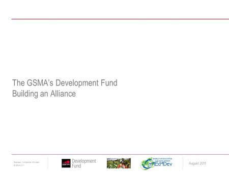 1 Restricted - Confidential Information © GSMA 2011 August 2011 The GSMA’s Development Fund Building an Alliance.