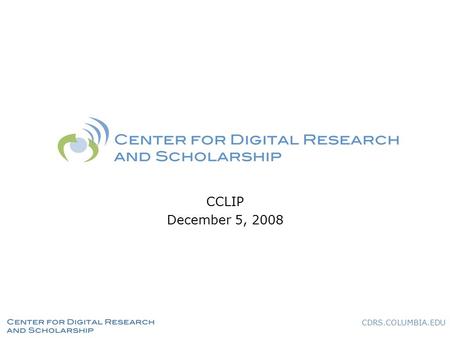 CDRS.COLUMBIA.EDU CCLIP December 5, 2008. CDRS.COLUMBIA.EDU What We Do Partner with researchers and scholars at Columbia to share new knowledge through.