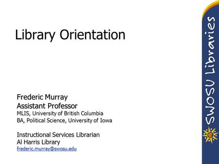 Library Orientation Frederic Murray Assistant Professor MLIS, University of British Columbia BA, Political Science, University of Iowa Instructional Services.