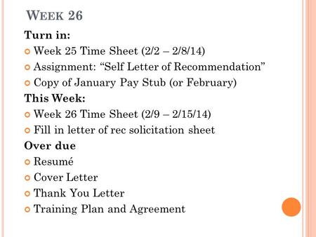 W EEK 26 Turn in: Week 25 Time Sheet (2/2 – 2/8/14) Assignment: “Self Letter of Recommendation” Copy of January Pay Stub (or February) This Week: Week.