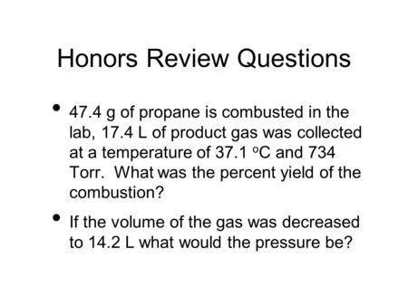 Honors Review Questions 47.4 g of propane is combusted in the lab, 17.4 L of product gas was collected at a temperature of 37.1 o C and 734 Torr. What.