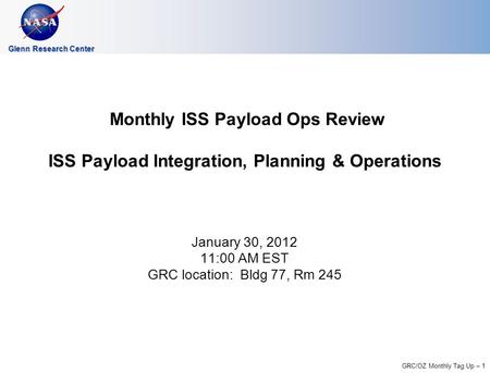 GRC/OZ Monthly Tag Up – 1 Glenn Research Center Monthly ISS Payload Ops Review ISS Payload Integration, Planning & Operations January 30, 2012 11:00 AM.