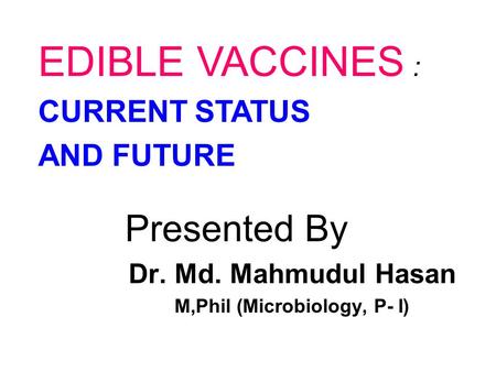 Presented By Dr. Md. Mahmudul Hasan M,Phil (Microbiology, P- I) EDIBLE VACCINES : CURRENT STATUS AND FUTURE.