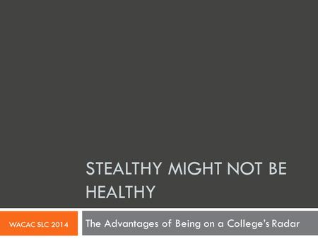 STEALTHY MIGHT NOT BE HEALTHY The Advantages of Being on a College’s Radar WACAC SLC 2014.