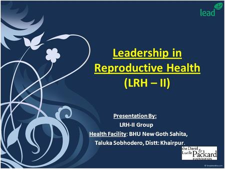 Leadership in Reproductive Health (LRH – II) Presentation By: LRH-II Group Health Facility: BHU New Goth Sahita, Taluka Sobhodero, Distt: Khairpur.