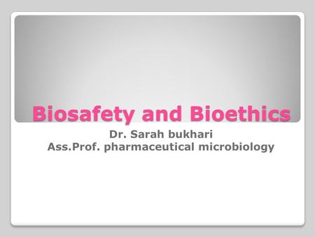 Biosafety and Bioethics Dr. Sarah bukhari Ass.Prof. pharmaceutical microbiology.