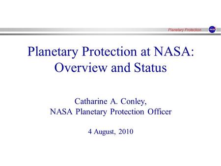 Planetary Protection Planetary Protection at NASA: Overview and Status Catharine A. Conley, NASA Planetary Protection Officer 4 August, 2010.