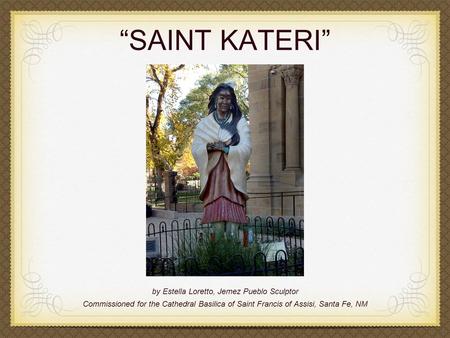 “SAINT KATERI” by Estella Loretto, Jemez Pueblo Sculptor Commissioned for the Cathedral Basilica of Saint Francis of Assisi, Santa Fe, NM.