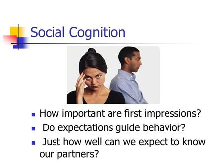 Social Cognition How important are first impressions? Do expectations guide behavior? Just how well can we expect to know our partners?