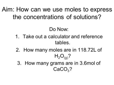 Aim: How can we use moles to express the concentrations of solutions? Do Now: 1.Take out a calculator and reference tables. 2.How many moles are in 118.72L.