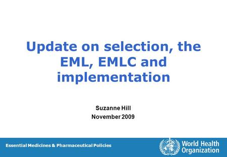 Update on selection, the EML, EMLC and implementation Suzanne Hill November 2009 Essential Medicines & Pharmaceutical Policies.