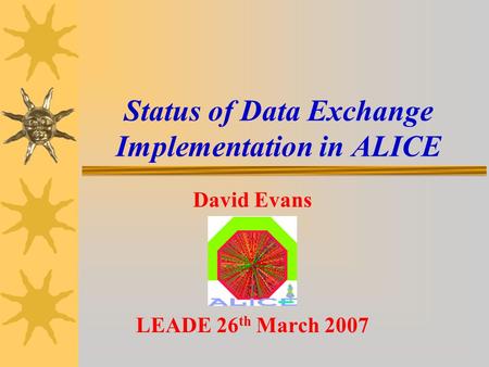 Status of Data Exchange Implementation in ALICE David Evans LEADE 26 th March 2007.