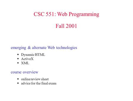 CSC 551: Web Programming Fall 2001 emerging & alternate Web technologies  Dynamic HTML  ActiveX  XML course overview  online review sheet  advice.