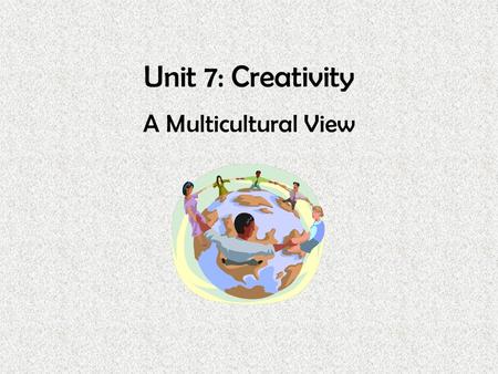 Unit 7: Creativity A Multicultural View.