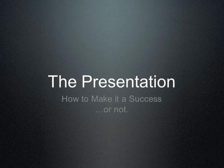 The Presentation How to Make it a Success …or not.