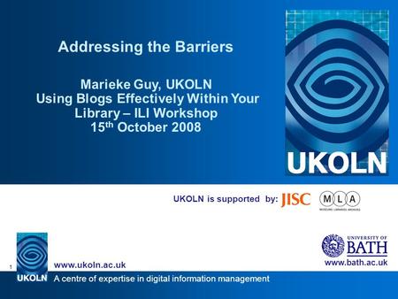 A centre of expertise in digital information management www.ukoln.ac.uk www.bath.ac.uk 1 UKOLN is supported by: Addressing the Barriers Marieke Guy, UKOLN.