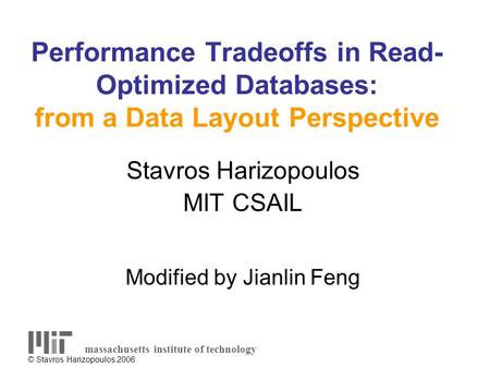 © Stavros Harizopoulos 2006 Performance Tradeoffs in Read- Optimized Databases: from a Data Layout Perspective Stavros Harizopoulos MIT CSAIL Modified.