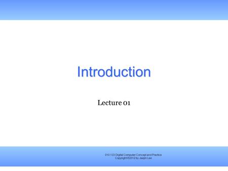 010.133 Digital Computer Concept and Practice Copyright ©2012 by Jaejin Lee Introduction Lecture 01.