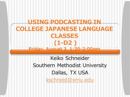 USING PODCASTING IN COLLEGE JAPANESE LANGUAGE CLASSES (1-D2 ) Friday, August 3, 1:30-2:00pm Keiko Schneider Southern Methodist University Dallas, TX USA.