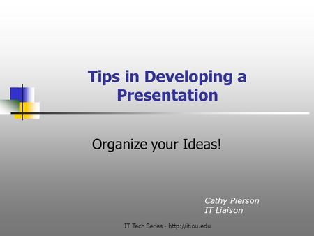 IT Tech Series -  Tips in Developing a Presentation Organize your Ideas! Cathy Pierson IT Liaison.