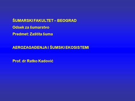 ŠUMARSKI FAKULTET – BEOGRAD Odsek za šumarstvo Predmet: Zaštita šuma AEROZAGAĐENJA I ŠUMSKI EKOSISTEMI Prof. dr Ratko Kadović.