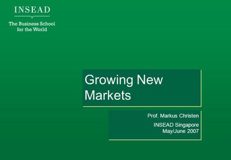 Growing New Markets Prof. Markus Christen INSEAD Singapore May/June 2007 Prof. Markus Christen INSEAD Singapore May/June 2007.