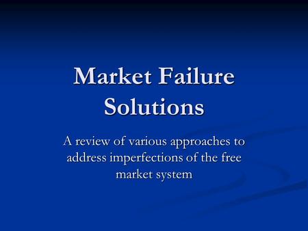 Market Failure Solutions A review of various approaches to address imperfections of the free market system.