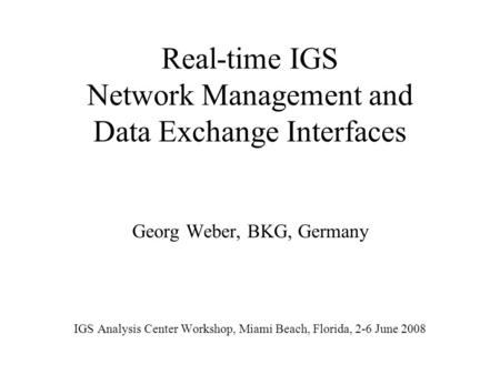 Real-time IGS Network Management and Data Exchange Interfaces Georg Weber, BKG, Germany IGS Analysis Center Workshop, Miami Beach, Florida, 2-6 June 2008.