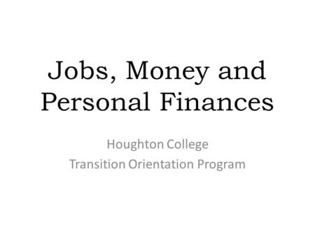 Jobs, Money and Personal Finances Houghton College Transition Orientation Program.