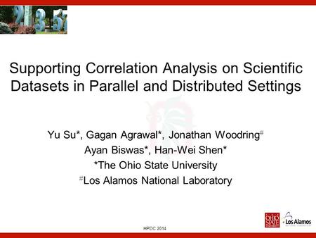 HPDC 2014 Supporting Correlation Analysis on Scientific Datasets in Parallel and Distributed Settings Yu Su*, Gagan Agrawal*, Jonathan Woodring # Ayan.